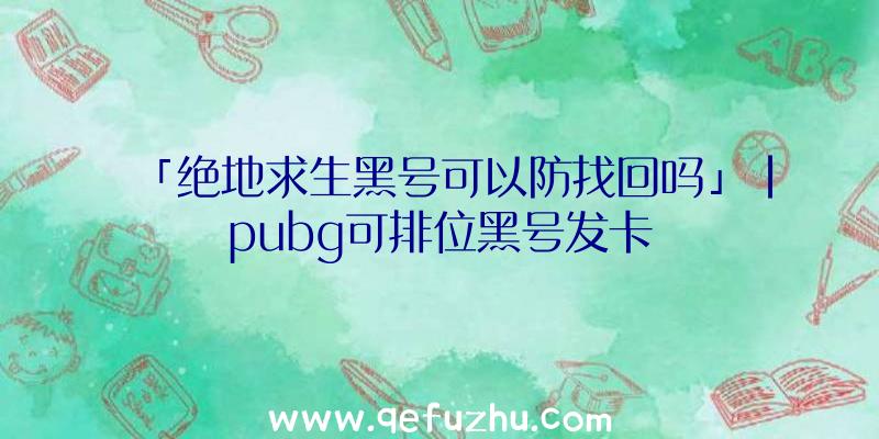 「绝地求生黑号可以防找回吗」|pubg可排位黑号发卡